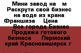 Мини завод на 30м.Раскрути свой бизнес на воде из крана.Франшиза. › Цена ­ 105 000 - Все города Бизнес » Продажа готового бизнеса   . Пермский край,Красновишерск г.